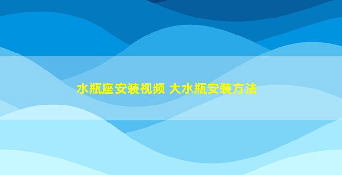 水瓶座安装视频 大水瓶安装方法